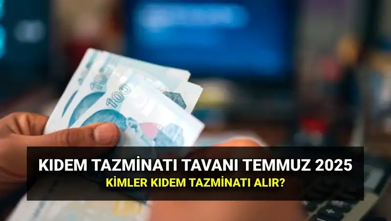 Temmuz 2025'te Kıdem Tazminatı Tavan Ücreti Ne Kadar Olacak?